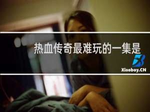 热血传奇最难玩的一集是
