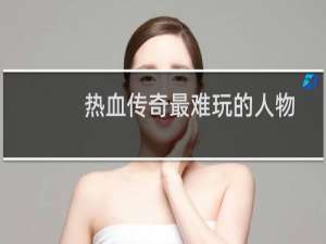 热血传奇最难玩的人物