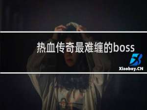 热血传奇最难缠的boss