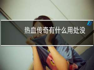热血传奇有什么用处没