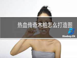 热血传奇木桩怎么打造图