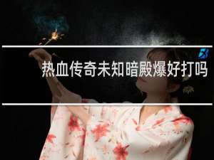 热血传奇未知暗殿爆好打吗
