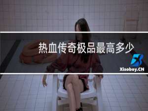 热血传奇极品最高多少