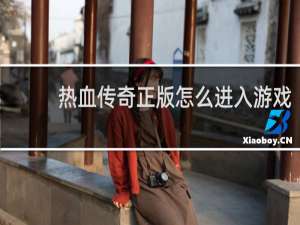 热血传奇正版怎么进入游戏