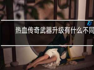 热血传奇武器升级有什么不同