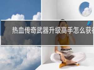 热血传奇武器升级高手怎么获得