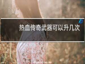 热血传奇武器可以升几次