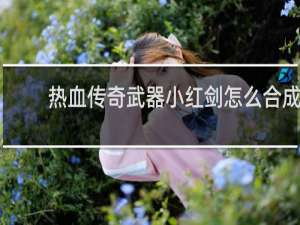 热血传奇武器小红剑怎么合成
