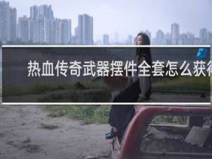 热血传奇武器摆件全套怎么获得