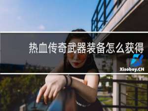 热血传奇武器装备怎么获得
