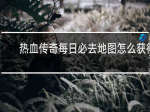 热血传奇每日必去地图怎么获得