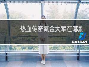热血传奇氪金大军在哪刷