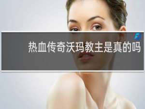 热血传奇沃玛教主是真的吗