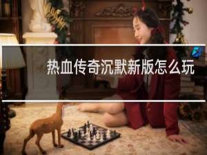 热血传奇沉默新版怎么玩