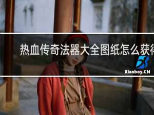 热血传奇法器大全图纸怎么获得