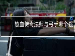 热血传奇法师与弓手哪个强