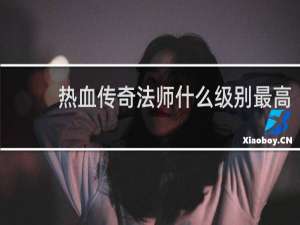 热血传奇法师什么级别最高
