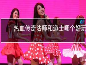 热血传奇法师和道士哪个好玩