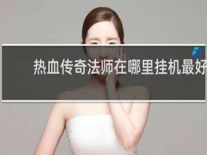 热血传奇法师在哪里挂机最好