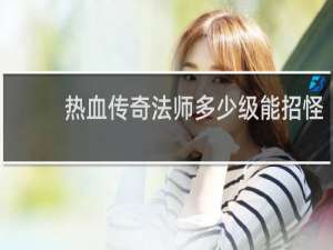 热血传奇法师多少级能招怪