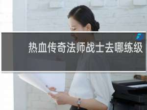 热血传奇法师战士去哪练级