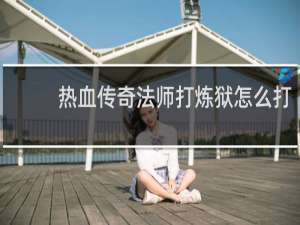 热血传奇法师打炼狱怎么打
