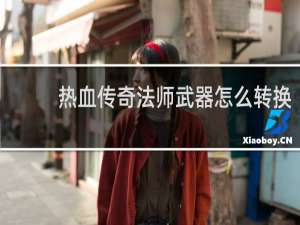 热血传奇法师武器怎么转换