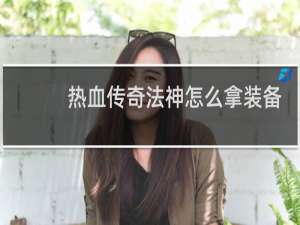 热血传奇法神怎么拿装备