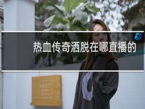 热血传奇洒脱在哪直播的