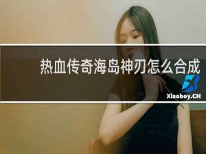 热血传奇海岛神刃怎么合成