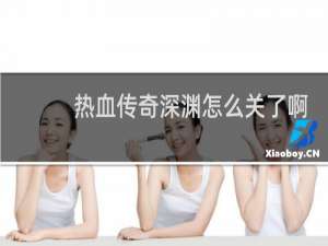 热血传奇深渊怎么关了啊