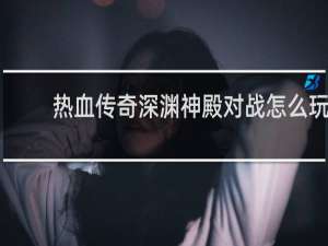 热血传奇深渊神殿对战怎么玩