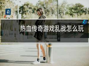 热血传奇游戏乱战怎么玩
