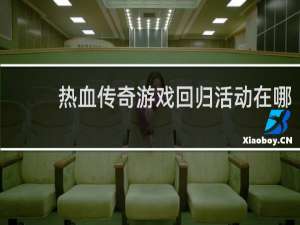 热血传奇游戏回归活动在哪
