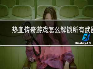 热血传奇游戏怎么解锁所有武器