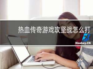 热血传奇游戏攻坚战怎么打