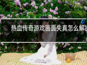 热血传奇游戏画面失真怎么解决