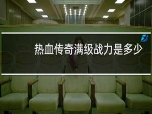 热血传奇满级战力是多少