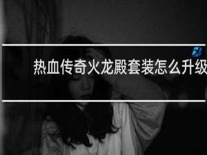 热血传奇火龙殿套装怎么升级