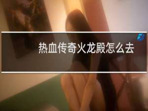 热血传奇火龙殿怎么去