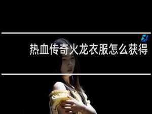 热血传奇火龙衣服怎么获得