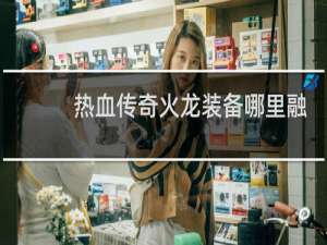热血传奇火龙装备哪里融