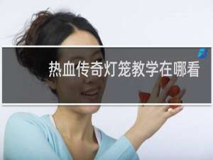热血传奇灯笼教学在哪看
