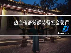 热血传奇炫耀装备怎么获得
