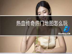 热血传奇热门地图怎么玩
