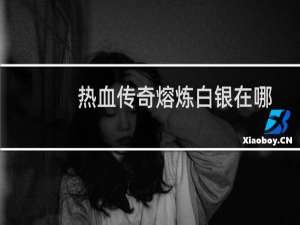 热血传奇熔炼白银在哪