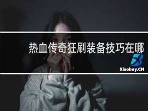 热血传奇狂刷装备技巧在哪