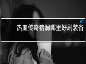 热血传奇猪洞哪里好刷装备