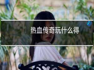 热血传奇玩什么得