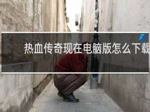 热血传奇现在电脑版怎么下载